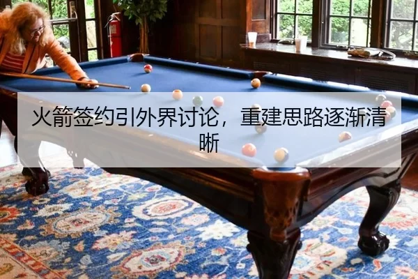 火箭签约引外界讨论，重建思路逐渐清晰