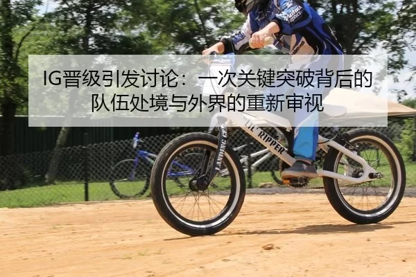 IG晋级引发讨论：一次关键突破背后的队伍处境与外界的重新审视